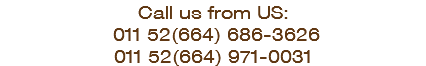 Call us from US: 011 52(664) 686-3626 011 52(664) 971-0031