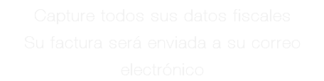 Capture todos sus datos fiscales Su factura será enviada a su correo electrónico